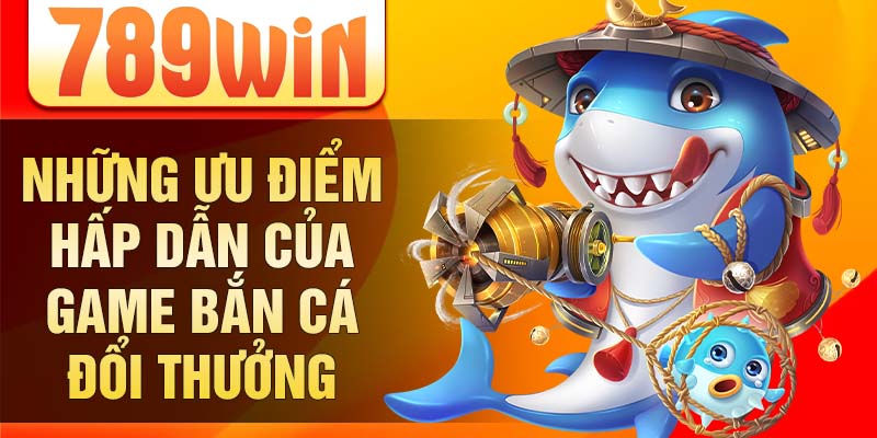 Những ưu điểm hấp dẫn của game bắn cá đổi thưởng